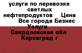 услуги по перевозке светлых нефтепродуктов  › Цена ­ 30 - Все города Бизнес » Услуги   . Свердловская обл.,Кировград г.